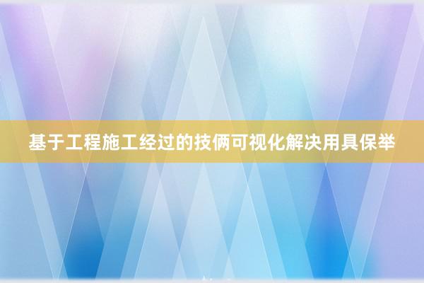 基于工程施工经过的技俩可视化解决用具保举