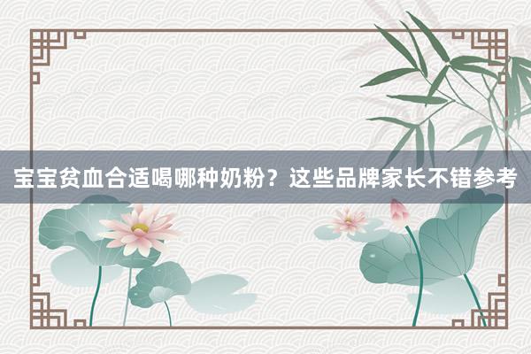 宝宝贫血合适喝哪种奶粉？这些品牌家长不错参考