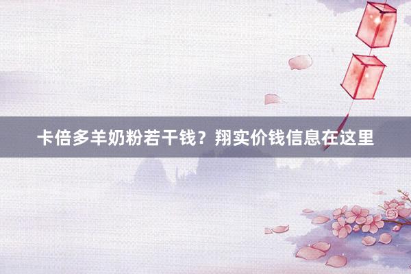 卡倍多羊奶粉若干钱？翔实价钱信息在这里