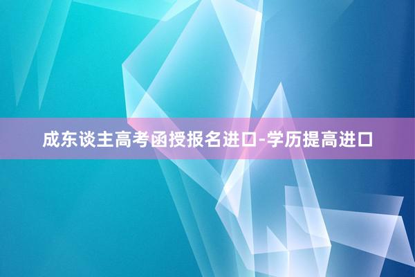 成东谈主高考函授报名进口-学历提高进口