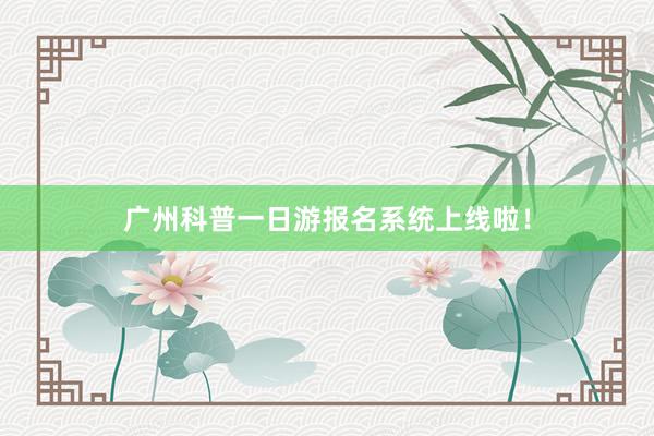 广州科普一日游报名系统上线啦！
