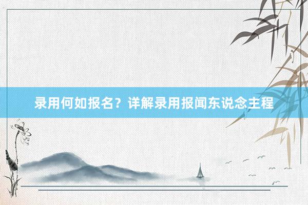 录用何如报名？详解录用报闻东说念主程