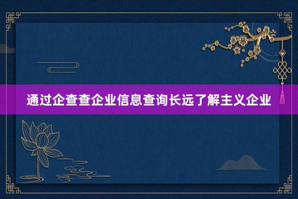 通过企查查企业信息查询长远了解主义企业