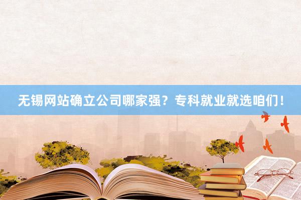 无锡网站确立公司哪家强？专科就业就选咱们！
