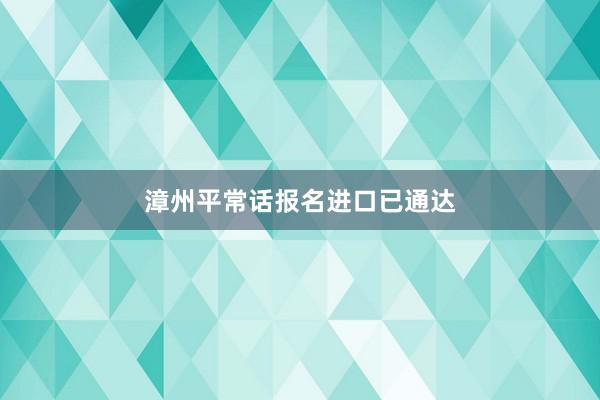 漳州平常话报名进口已通达