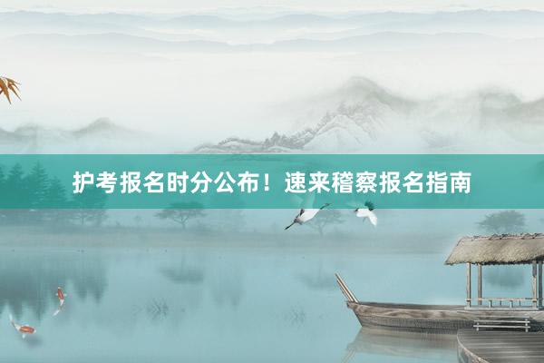 护考报名时分公布！速来稽察报名指南