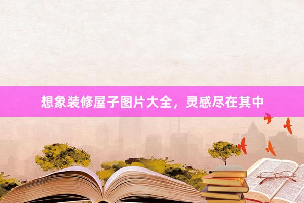 想象装修屋子图片大全，灵感尽在其中