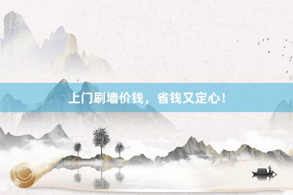 上门刷墙价钱，省钱又定心！