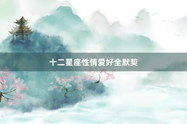 十二星座性情爱好全默契