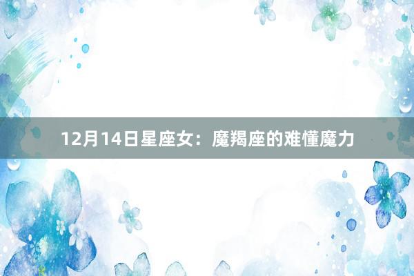 12月14日星座女：魔羯座的难懂魔力