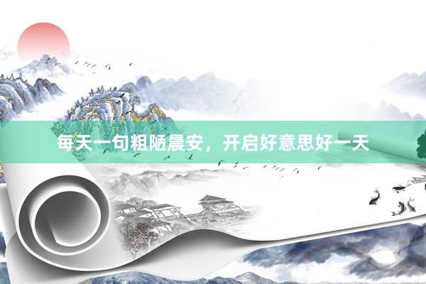 每天一句粗陋晨安，开启好意思好一天