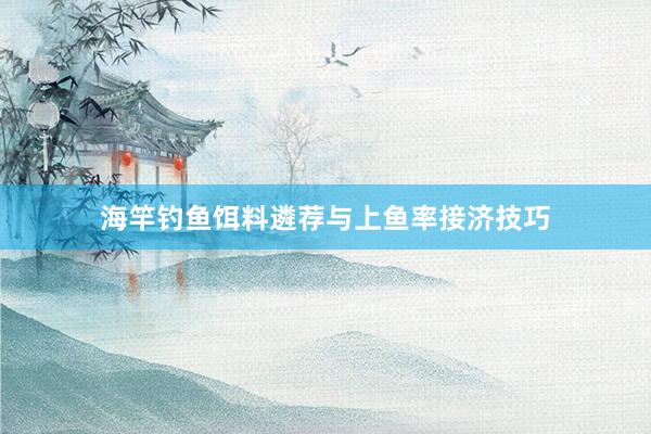 海竿钓鱼饵料遴荐与上鱼率接济技巧