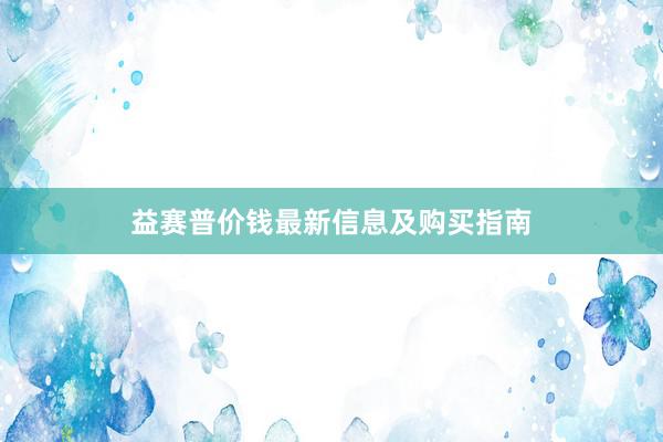 益赛普价钱最新信息及购买指南