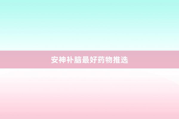 安神补脑最好药物推选